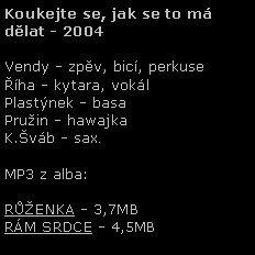 Textov pole: Koukejte se, jak se to m dlat - 2004Vendy - zpv, bic, perkuseha - kytara, voklPlastnek - basaPruin - hawajkaK.vb - sax. MP3 z alba:RَENKA - 3,7MBRM SRDCE - 4,5MB